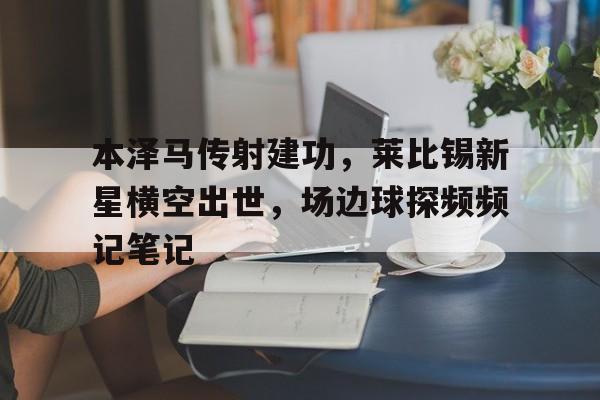 包含本泽马传射建功，莱比锡新星横空出世，场边球探频频记笔记的词条